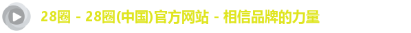28圈 - 28圈(中国)官方网站 - 相信品牌的力量
